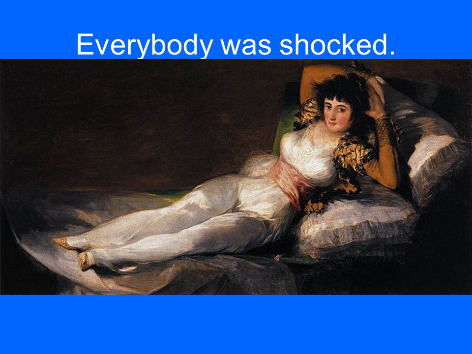Everybody was shocked. Goya was critized a lot. So, he had to paint: