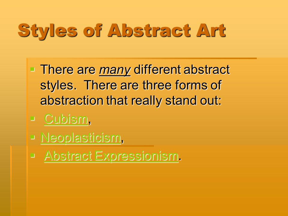 Styles of Abstract Art There are many different abstract styles. There are three forms of abstraction that really stand out: