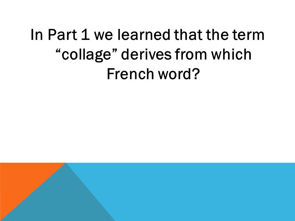 In Part 1 we learned that the term collage derives from which French word