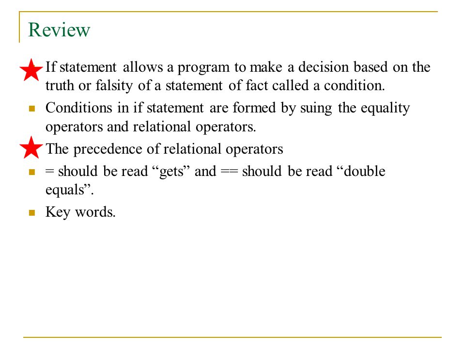 Review If statement allows a program to make a decision based on the truth or falsity of a statement of fact called a condition.