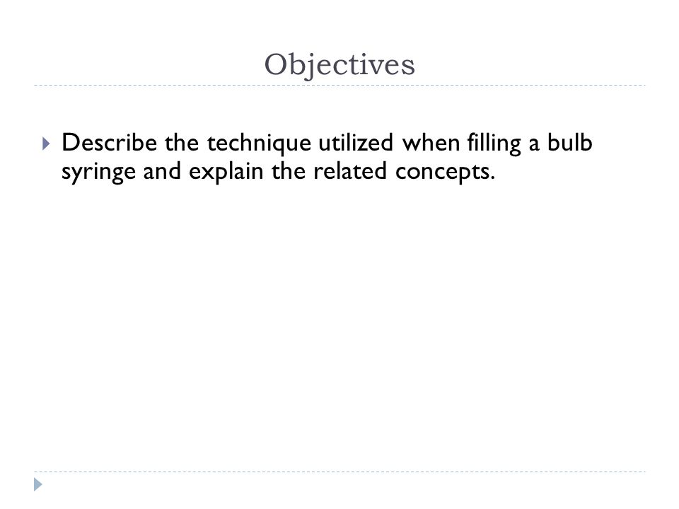 Objectives Describe the technique utilized when filling a bulb syringe and explain the related concepts.
