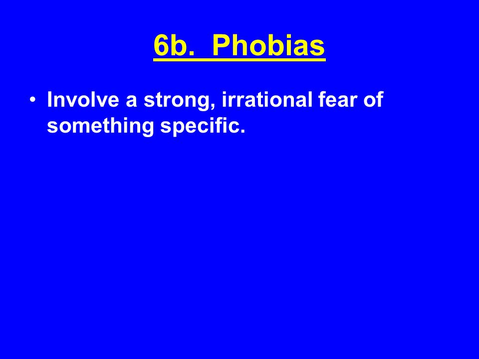 6b. Phobias Involve a strong, irrational fear of something specific.
