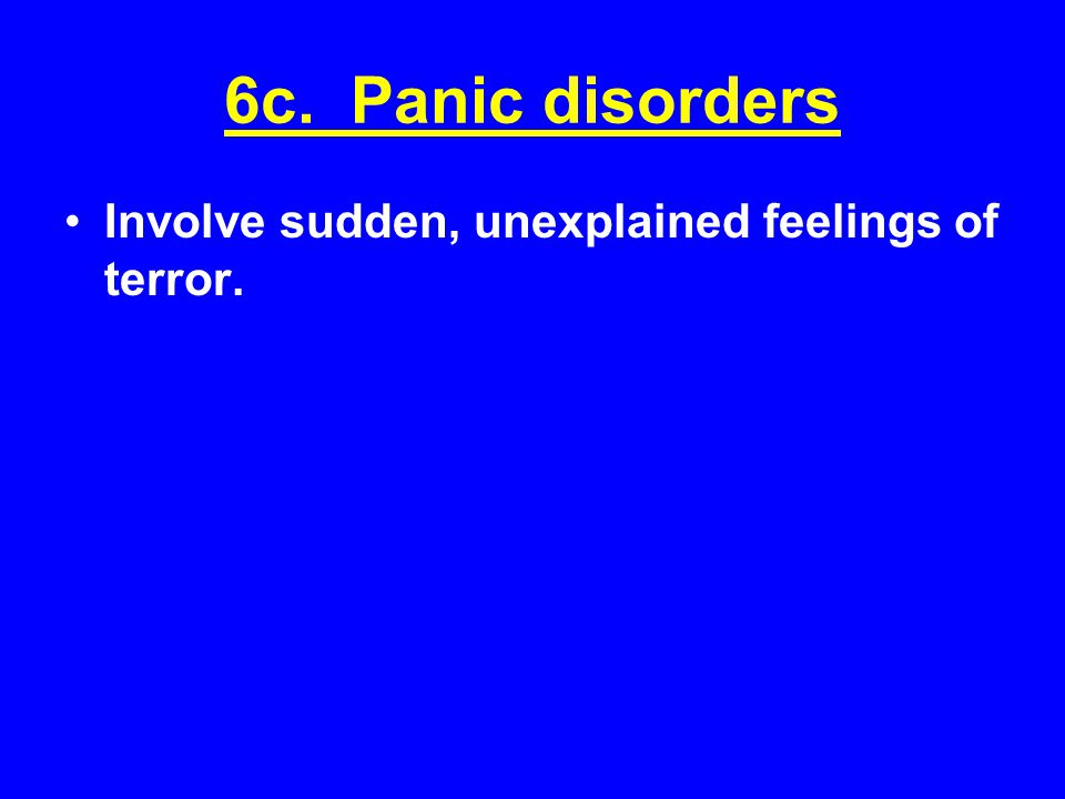 6c. Panic disorders Involve sudden, unexplained feelings of terror.