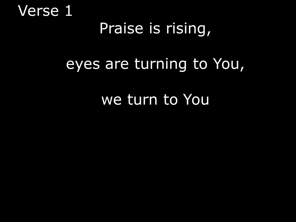 Verse 1 Praise is rising, eyes are turning to You, we turn to You
