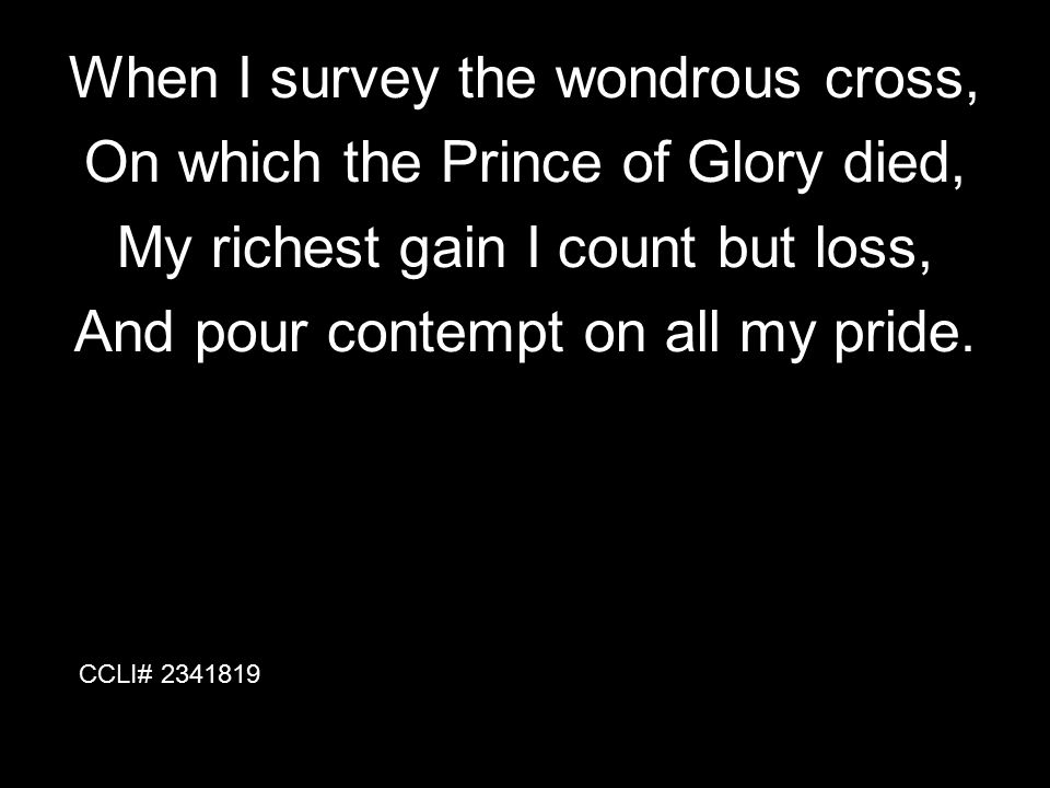 When I survey the wondrous cross, On which the Prince of Glory died,