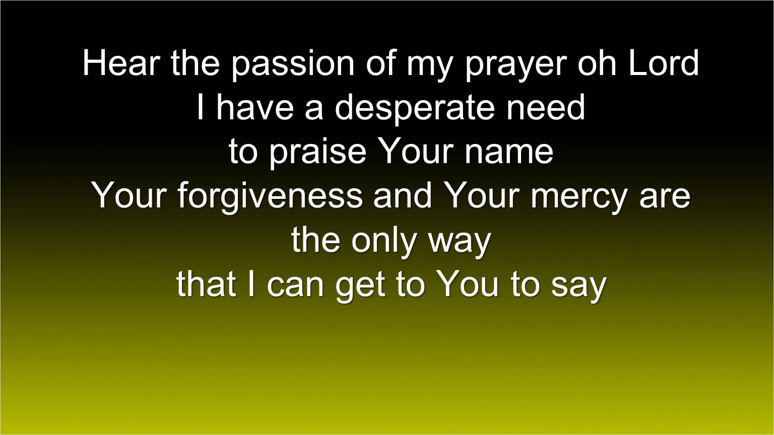 Hear the passion of my prayer oh Lord I have a desperate need