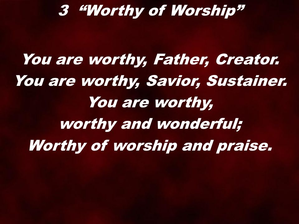 You are worthy, Father, Creator. You are worthy, Savior, Sustainer.