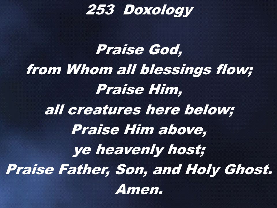 from Whom all blessings flow; Praise Him, all creatures here below;