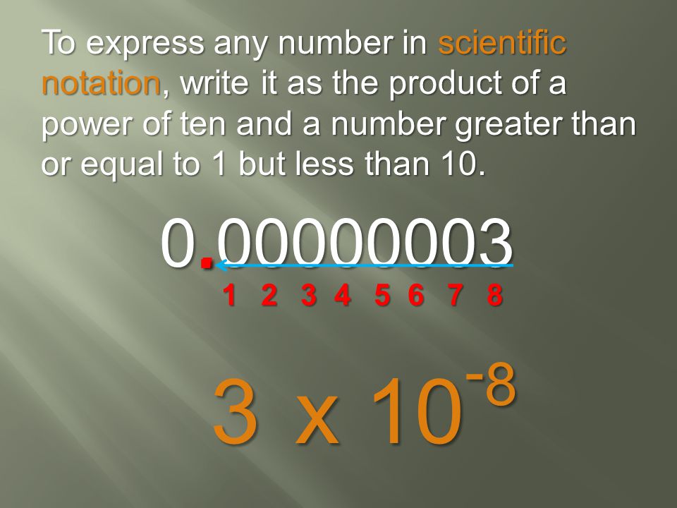 To express any number in scientific notation, write it as the product of a power of ten and a number greater than or equal to 1 but less than 10.