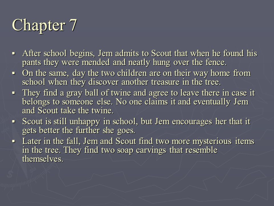 Chapter 7 After school begins, Jem admits to Scout that when he found his pants they were mended and neatly hung over the fence.