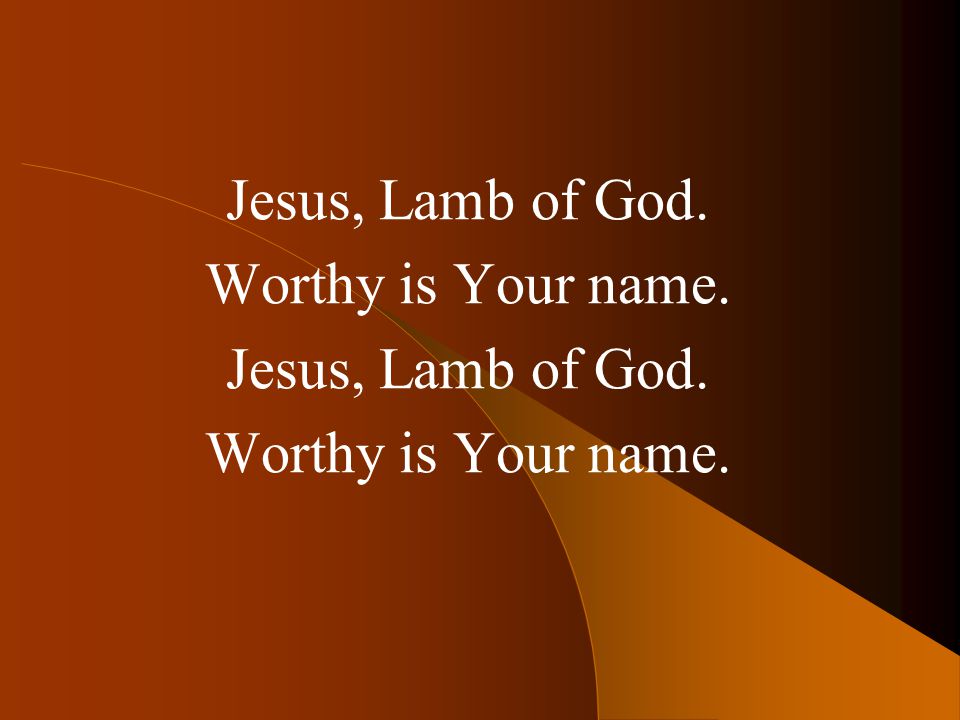 Jesus, Lamb of God. Worthy is Your name.