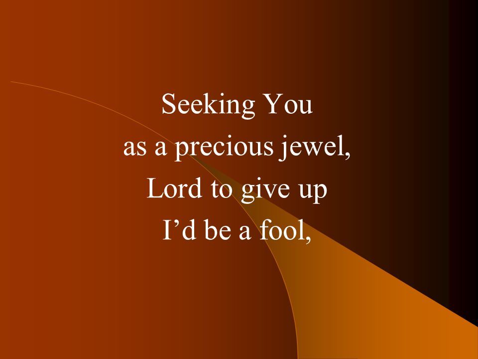 Seeking You as a precious jewel, Lord to give up I’d be a fool,