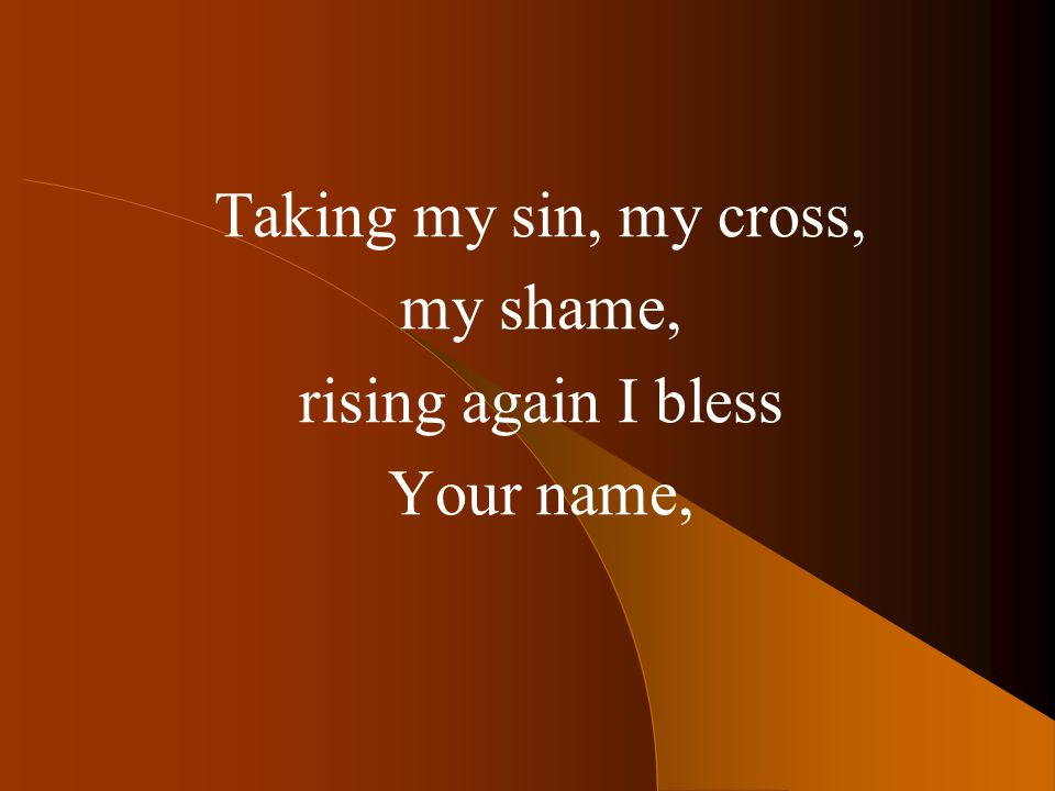 Taking my sin, my cross, my shame, rising again I bless Your name,