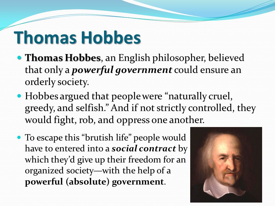 Thomas Hobbes Thomas Hobbes, an English philosopher, believed that only a powerful government could ensure an orderly society.