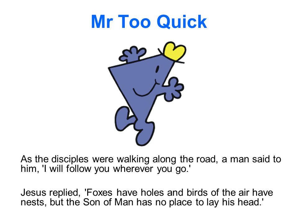 Mr Too Quick As the disciples were walking along the road, a man said to him, I will follow you wherever you go.