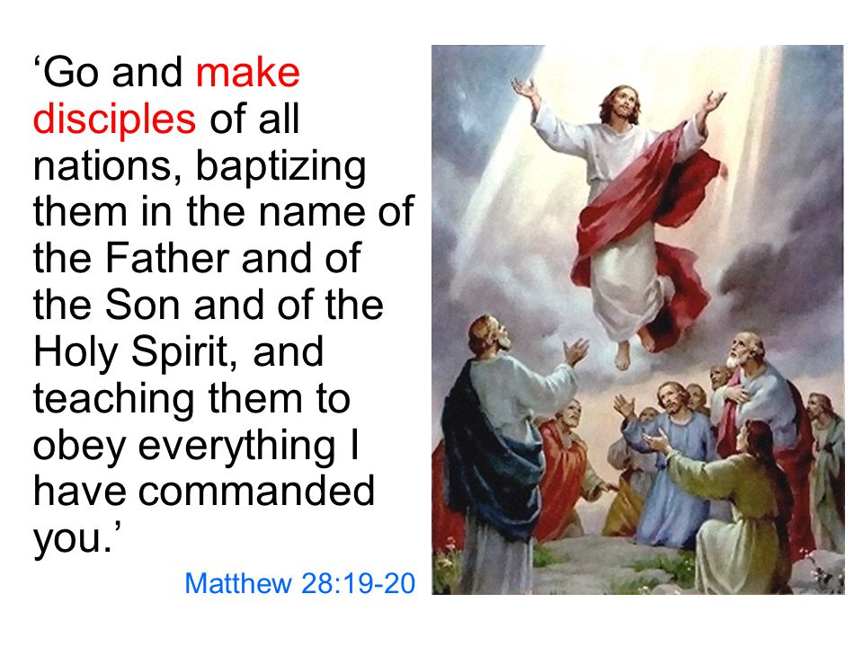 ‘Go and make disciples of all nations, baptizing them in the name of the Father and of the Son and of the Holy Spirit, and teaching them to obey everything I have commanded you.’