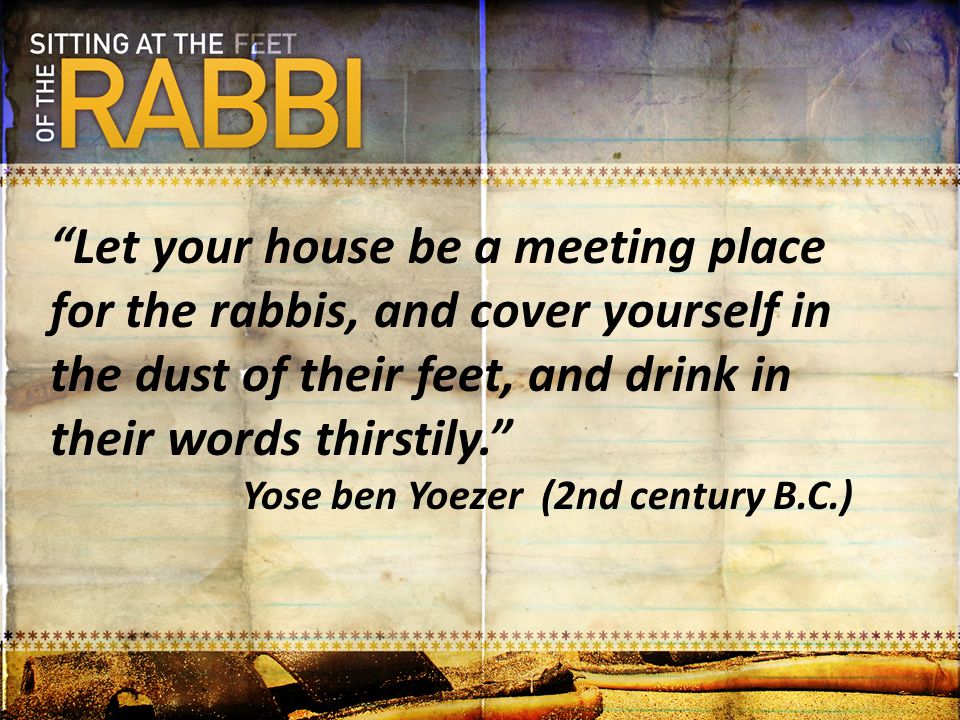 Let your house be a meeting place for the rabbis, and cover yourself in the dust of their feet, and drink in their words thirstily.