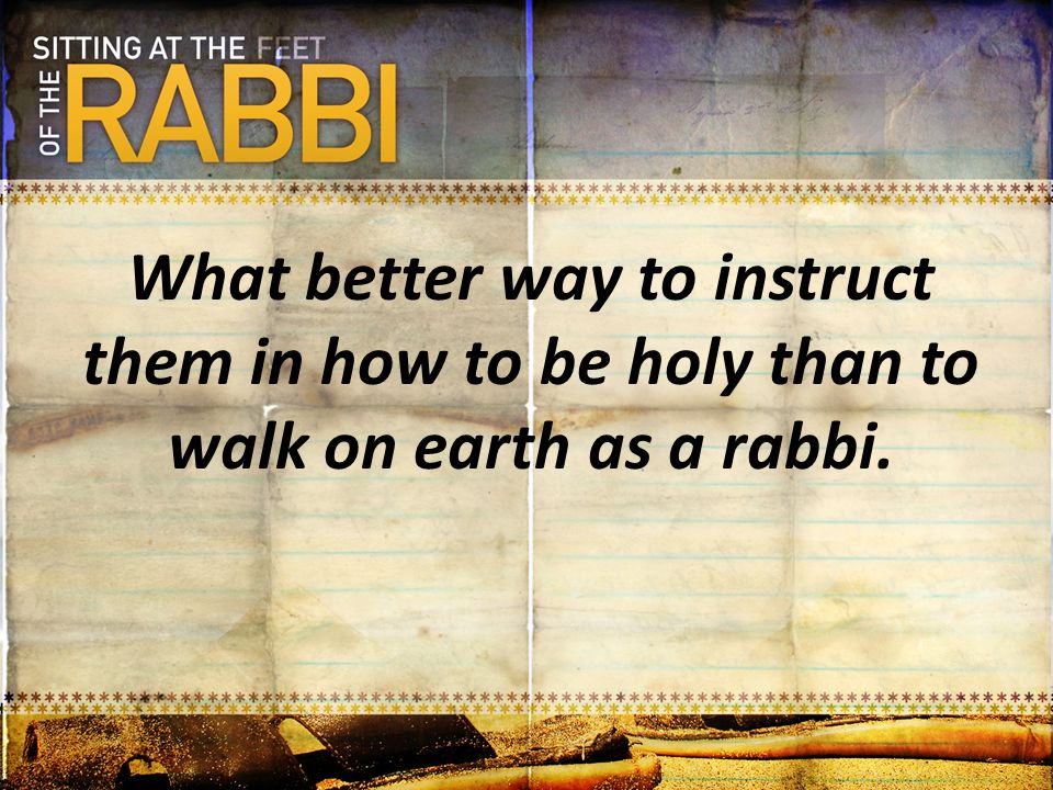 What better way to instruct them in how to be holy than to walk on earth as a rabbi.