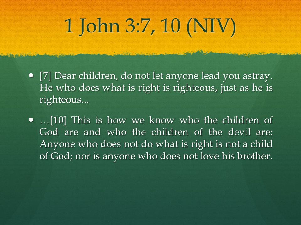 1 John 3:7, 10 (NIV) [7] Dear children, do not let anyone lead you astray. He who does what is right is righteous, just as he is righteous...
