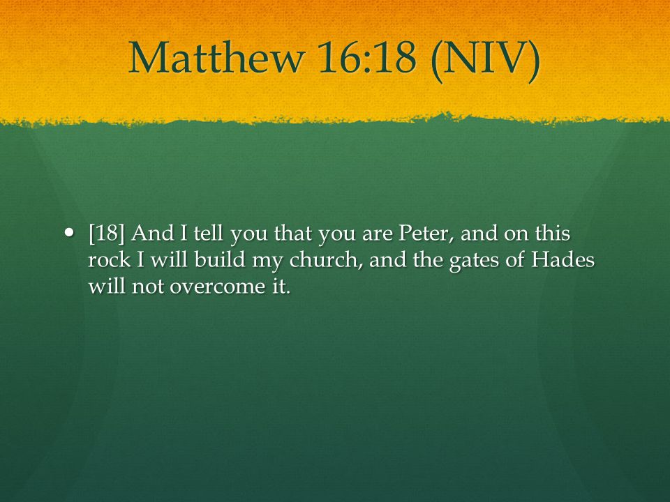 Matthew 16:18 (NIV) [18] And I tell you that you are Peter, and on this rock I will build my church, and the gates of Hades will not overcome it.