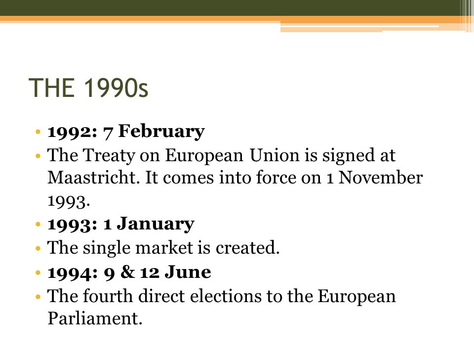 THE 1990s 1992: 7 February. The Treaty on European Union is signed at Maastricht. It comes into force on 1 November