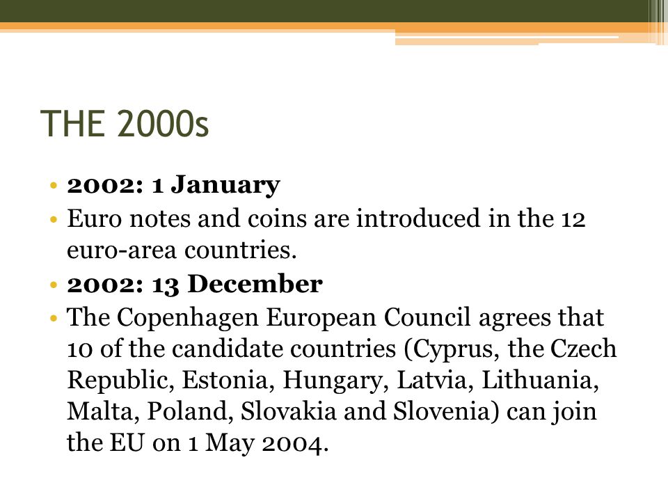 THE 2000s 2002: 1 January. Euro notes and coins are introduced in the 12 euro-area countries. 2002: 13 December.