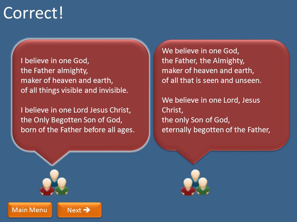 Correct! I believe in one God, the Father almighty, maker of heaven and earth, of all things visible and invisible.