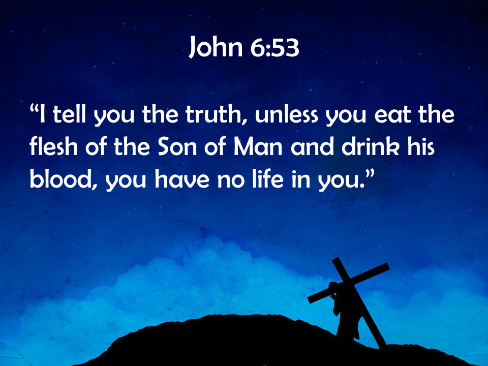John 6:53 I tell you the truth, unless you eat the flesh of the Son of Man and drink his blood, you have no life in you.