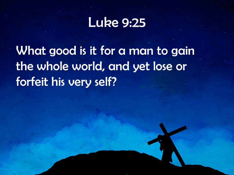 Luke 9:25 What good is it for a man to gain the whole world, and yet lose or forfeit his very self