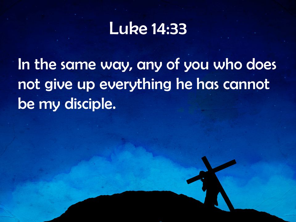 Luke 14:33 In the same way, any of you who does not give up everything he has cannot be my disciple.