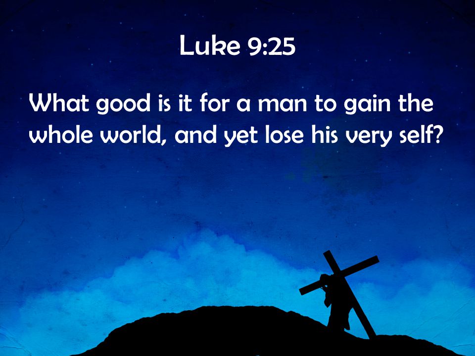 Luke 9:25 What good is it for a man to gain the whole world, and yet lose his very self