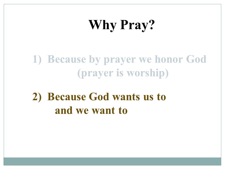 Why Pray 1) Because by prayer we honor God (prayer is worship)