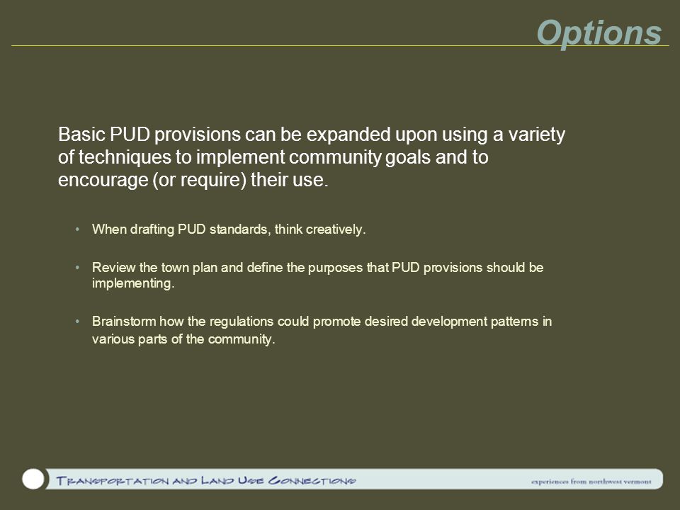 Options Basic PUD provisions can be expanded upon using a variety of techniques to implement community goals and to encourage (or require) their use.
