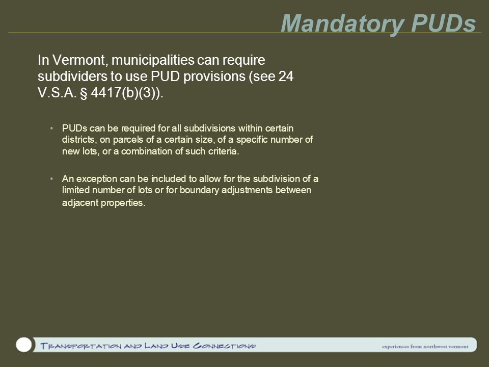Mandatory PUDs In Vermont, municipalities can require subdividers to use PUD provisions (see 24 V.S.A. § 4417(b)(3)).