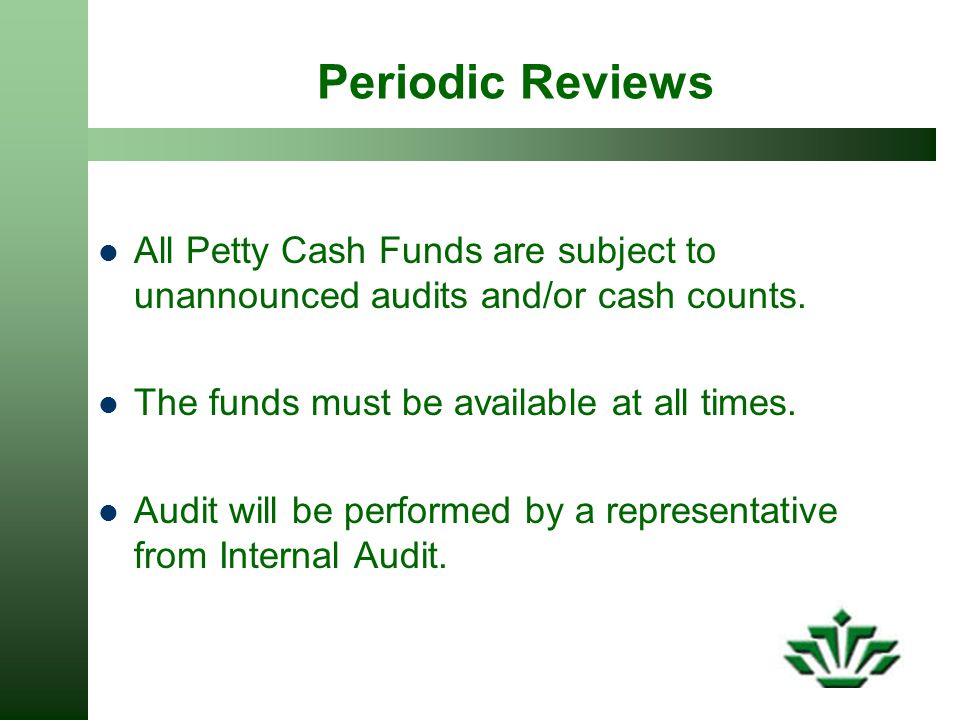 Periodic Reviews All Petty Cash Funds are subject to unannounced audits and/or cash counts. The funds must be available at all times.