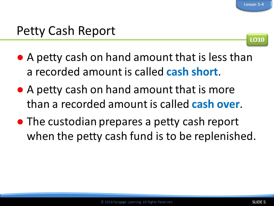 Lesson 5-4 Petty Cash Report. LO10. A petty cash on hand amount that is less than a recorded amount is called cash short.