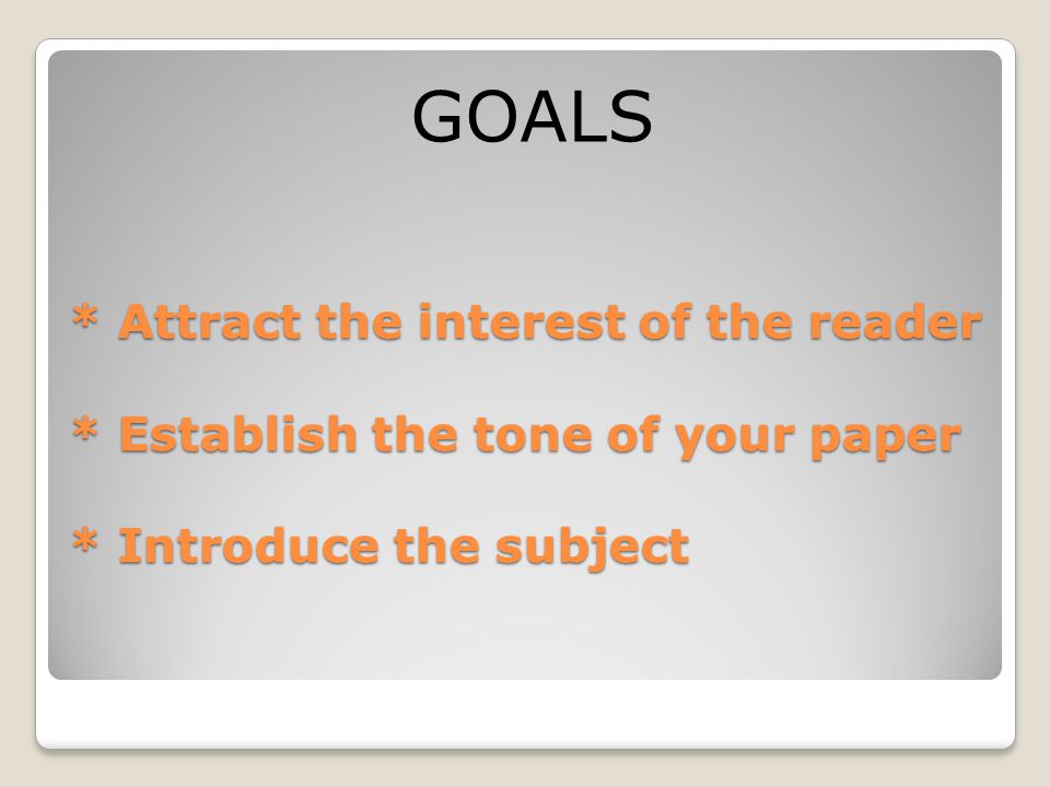 GOALS * Attract the interest of the reader * Establish the tone of your paper * Introduce the subject.