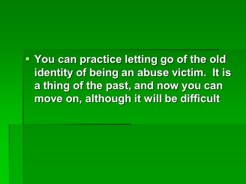 You can practice letting go of the old identity of being an abuse victim.