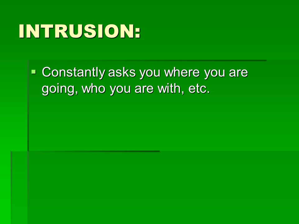 INTRUSION: Constantly asks you where you are going, who you are with, etc.