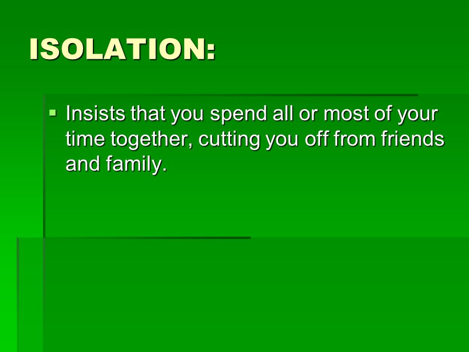 ISOLATION: Insists that you spend all or most of your time together, cutting you off from friends and family.