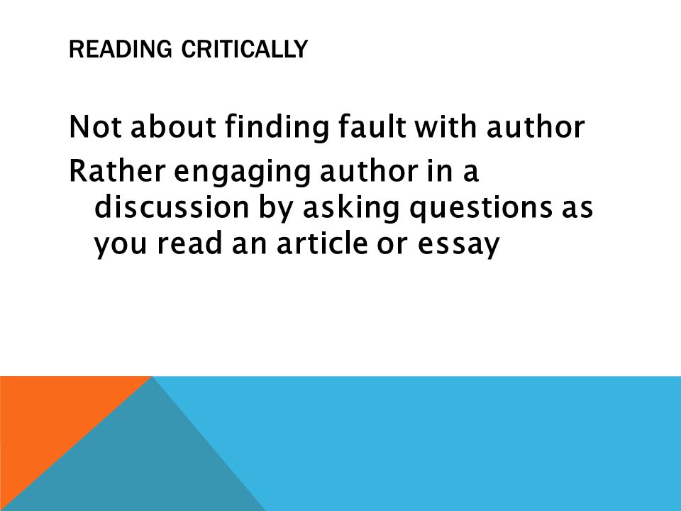 Reading Critically Not about finding fault with author Rather engaging author in a discussion by asking questions as you read an article or essay