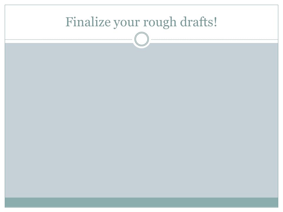 Finalize your rough drafts!