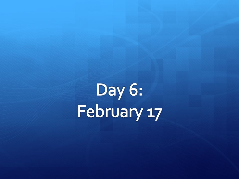 Day 6: February 17