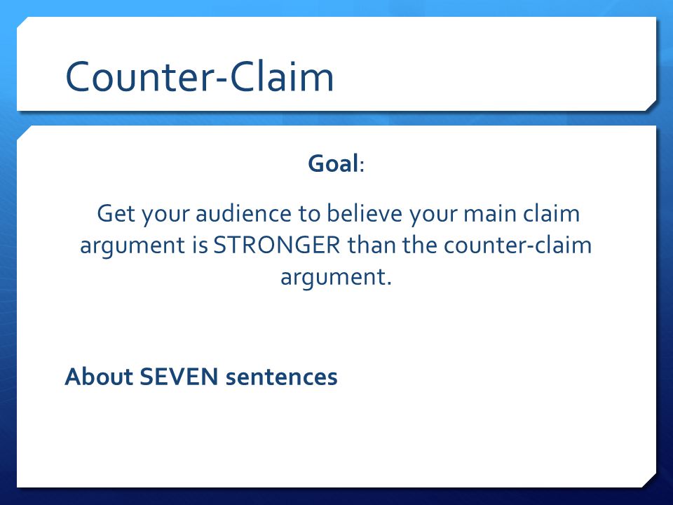 Counter-Claim Goal: Get your audience to believe your main claim argument is STRONGER than the counter-claim argument.