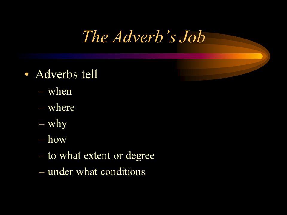 The Adverb’s Job Adverbs tell when where why how
