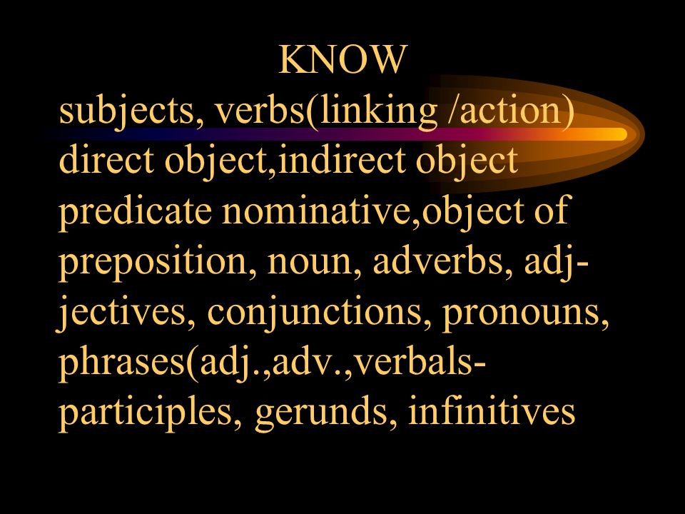 KNOW subjects, verbs(linking /action) direct object,indirect object predicate nominative,object of preposition, noun, adverbs, adj- jectives, conjunctions, pronouns, phrases(adj.,adv.,verbals-participles, gerunds, infinitives