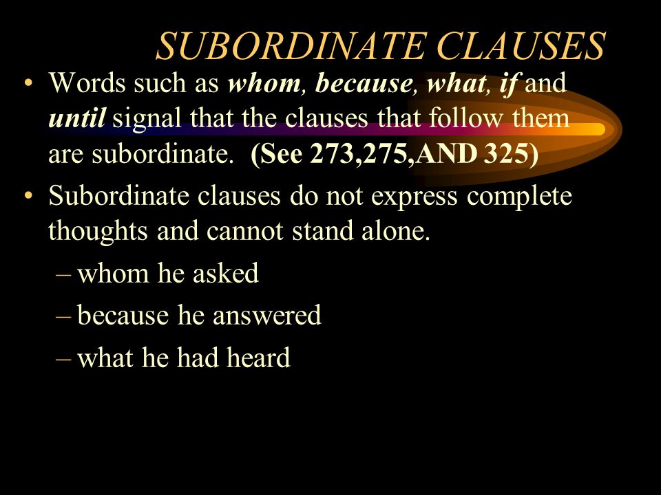 SUBORDINATE CLAUSES Words such as whom, because, what, if and until signal that the clauses that follow them are subordinate. (See 273,275,AND 325)