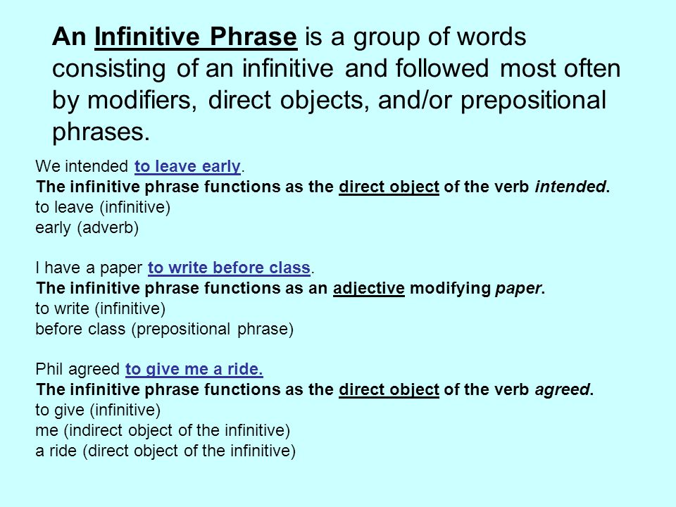 An Infinitive Phrase is a group of words consisting of an infinitive and followed most often by modifiers, direct objects, and/or prepositional phrases.