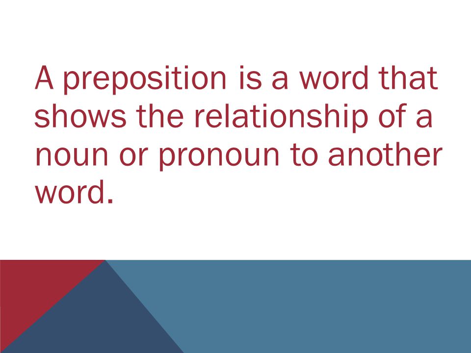 A preposition is a word that shows the relationship of a noun or pronoun to another word.