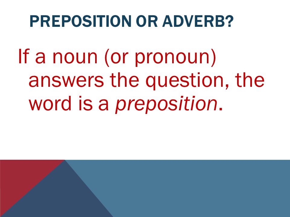 Preposition or Adverb If a noun (or pronoun) answers the question, the word is a preposition.